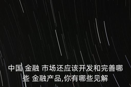 中國 金融 市場(chǎng)還應(yīng)該開發(fā)和完善哪些 金融產(chǎn)品,你有哪些見解