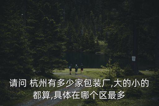 請問 杭州有多少家包裝廠,大的小的都算,具體在哪個(gè)區(qū)最多