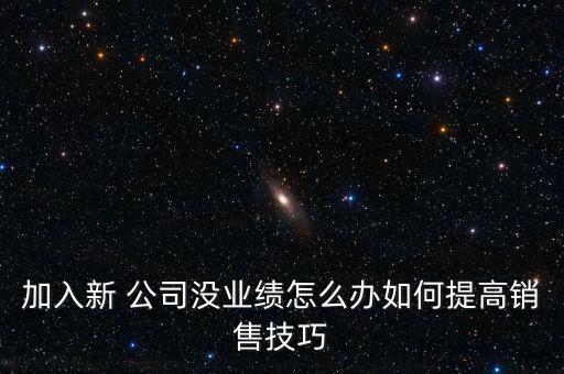 加入新 公司沒業(yè)績?cè)趺崔k如何提高銷售技巧