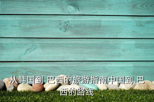 從韓國(guó)到 巴西的旅游指南中國(guó)到 巴西的路線