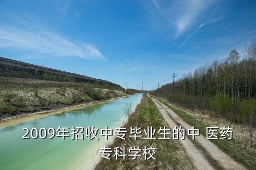 2009年招收中專畢業(yè)生的中 醫(yī)藥?？茖W校
