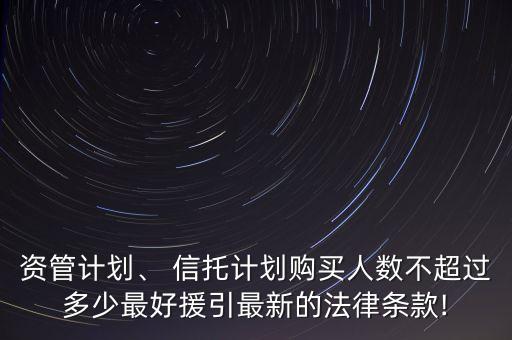 資管計劃、 信托計劃購買人數(shù)不超過多少最好援引最新的法律條款!