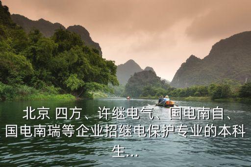  北京 四方、許繼電氣、國(guó)電南自、國(guó)電南瑞等企業(yè)招繼電保護(hù)專業(yè)的本科生...