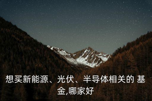 想買(mǎi)新能源、光伏、半導(dǎo)體相關(guān)的 基金,哪家好