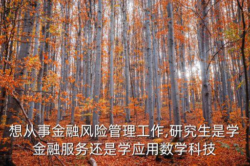 想從事金融風險管理工作,研究生是學(xué)金融服務(wù)還是學(xué)應(yīng)用數(shù)學(xué)科技