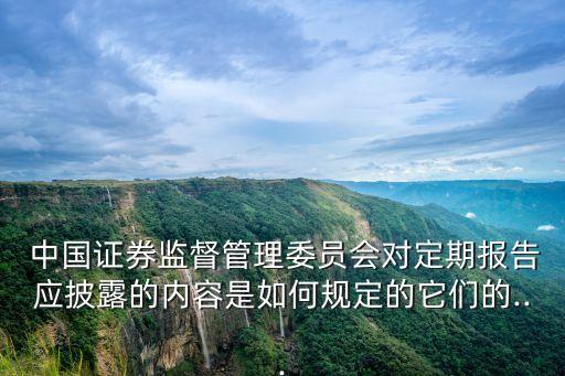  中國證券監(jiān)督管理委員會對定期報告應披露的內容是如何規(guī)定的它們的...