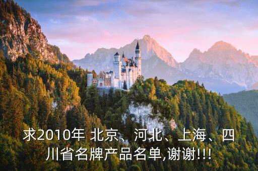 求2010年 北京、河北、上海、四川省名牌產(chǎn)品名單,謝謝!!!