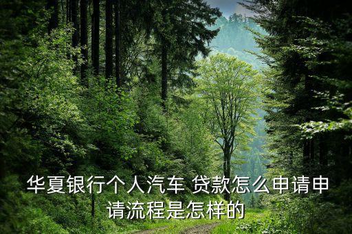  華夏銀行個(gè)人汽車(chē) 貸款怎么申請(qǐng)申請(qǐng)流程是怎樣的