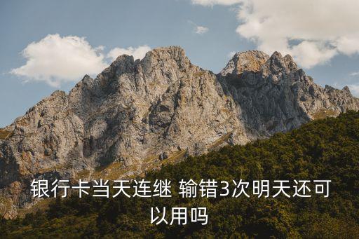  銀行卡當(dāng)天連繼 輸錯3次明天還可以用嗎