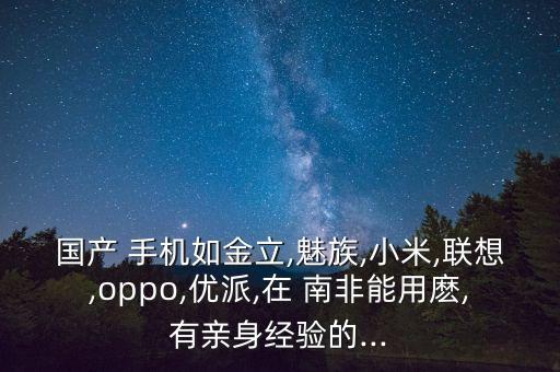 國產 手機如金立,魅族,小米,聯(lián)想,oppo,優(yōu)派,在 南非能用麼,有親身經驗的...