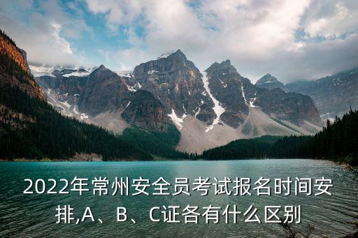 2022年常州安全員考試報(bào)名時(shí)間安排,A、B、C證各有什么區(qū)別