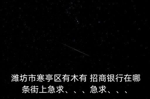  濰坊市寒亭區(qū)有木有 招商銀行在哪條街上急求、、、急求、、、