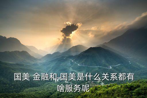  國(guó)美 金融和 國(guó)美是什么關(guān)系都有啥服務(wù)呢