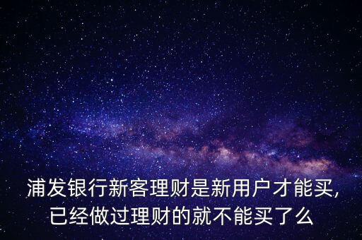  浦發(fā)銀行新客理財(cái)是新用戶才能買(mǎi),已經(jīng)做過(guò)理財(cái)?shù)木筒荒苜I(mǎi)了么