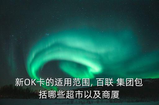 新OK卡的適用范圍, 百聯(lián) 集團包括哪些超市以及商廈