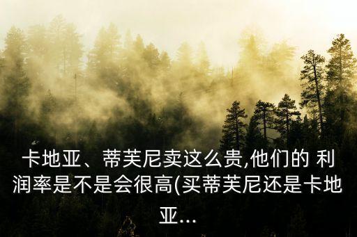 卡地亞、蒂芙尼賣這么貴,他們的 利潤率是不是會很高(買蒂芙尼還是卡地亞...