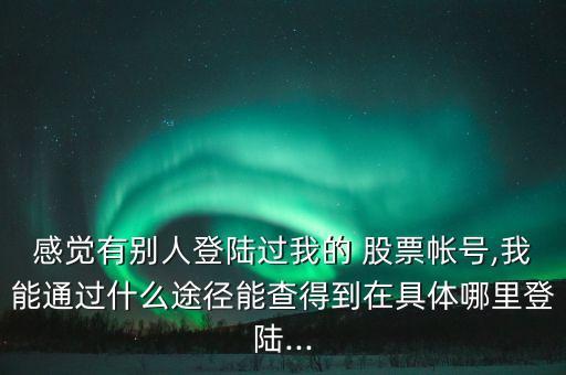 感覺有別人登陸過我的 股票帳號(hào),我能通過什么途徑能查得到在具體哪里登陸...