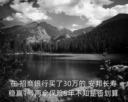 在 招商銀行買了30萬的 安邦長壽穩(wěn)贏1號(hào)兩全保險(xiǎn)5年不知是否劃算