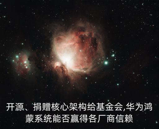 開源、捐贈(zèng)核心架構(gòu)給基金會(huì),華為鴻蒙系統(tǒng)能否贏得各廠商信賴