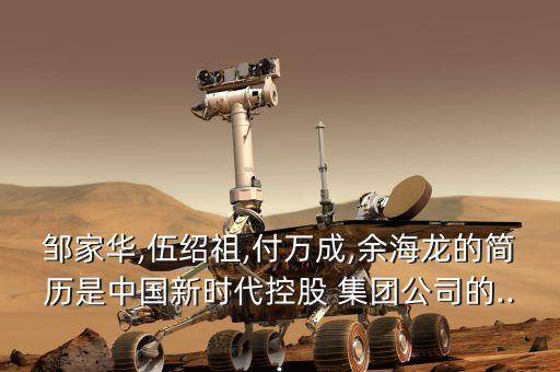 鄒家華,伍紹祖,付萬成,余海龍的簡(jiǎn)歷是中國新時(shí)代控股 集團(tuán)公司的...