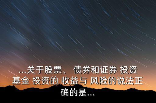 ...關(guān)于股票、 債券和證券 投資基金 投資的 收益與 風(fēng)險的說法正確的是...