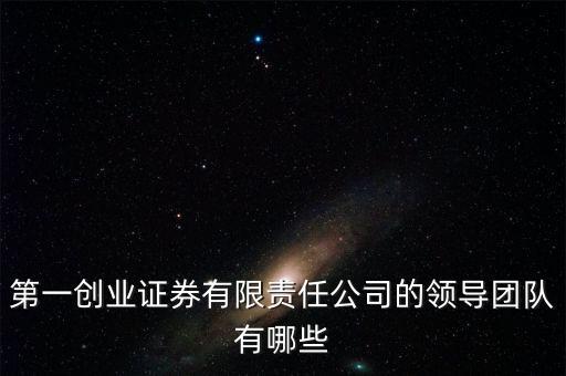 第一創(chuàng)業(yè)證券有限責任公司的領(lǐng)導團隊有哪些