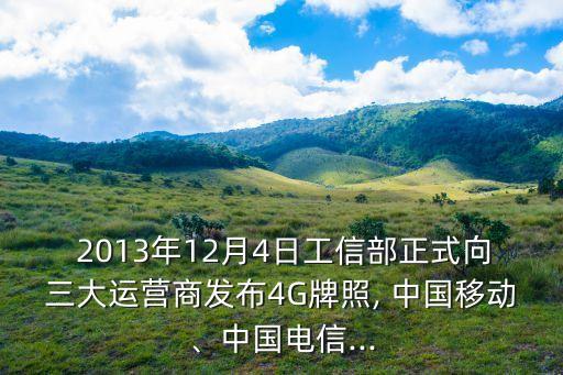  2013年12月4日工信部正式向三大運(yùn)營商發(fā)布4G牌照, 中國移動、中國電信...