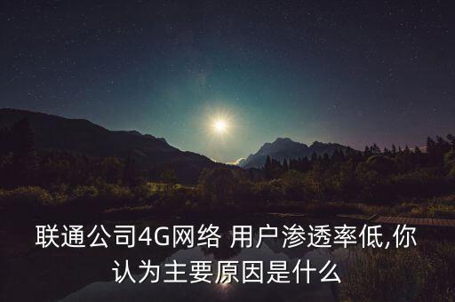 聯(lián)通公司4G網(wǎng)絡(luò) 用戶滲透率低,你認為主要原因是什么