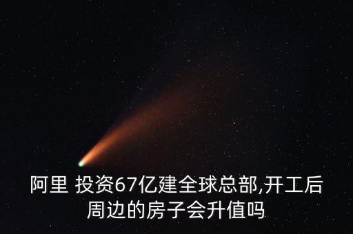 阿里 投資67億建全球總部,開(kāi)工后周邊的房子會(huì)升值嗎
