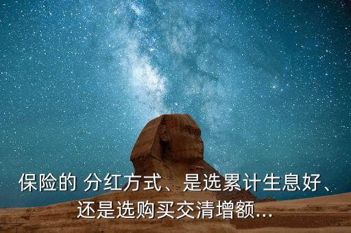 保險的 分紅方式、是選累計生息好、還是選購買交清增額...