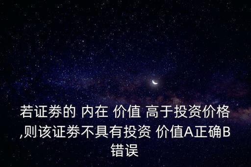 若證劵的 內(nèi)在 價值 高于投資價格,則該證劵不具有投資 價值A(chǔ)正確B錯誤