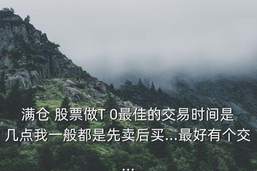滿(mǎn)倉(cāng) 股票做T 0最佳的交易時(shí)間是幾點(diǎn)我一般都是先賣(mài)后買(mǎi)…最好有個(gè)交...