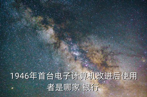 1946年首臺電子計算機改進后使用者是哪家 銀行