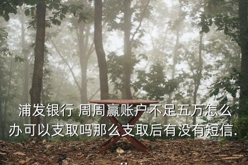  浦發(fā)銀行 周周贏(yíng)賬戶(hù)不足五萬(wàn)怎么辦可以支取嗎那么支取后有沒(méi)有短信...
