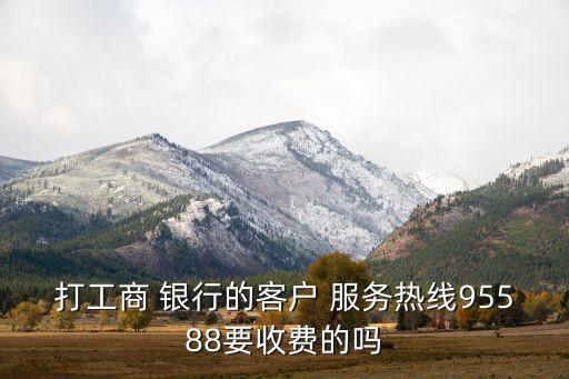 打工商 銀行的客戶 服務熱線95588要收費的嗎