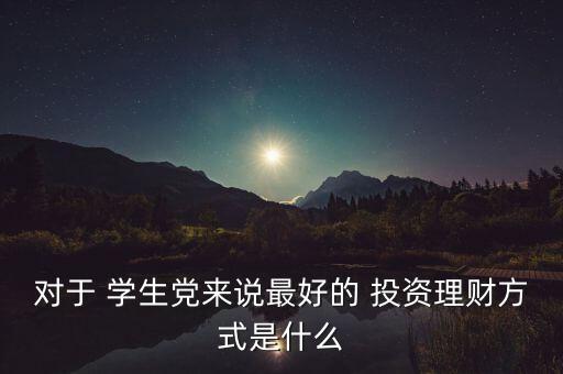 對于 學(xué)生黨來說最好的 投資理財方式是什么
