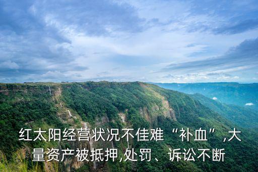 紅太陽(yáng)經(jīng)營(yíng)狀況不佳難“補(bǔ)血”,大量資產(chǎn)被抵押,處罰、訴訟不斷
