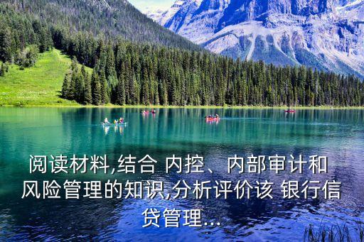 閱讀材料,結(jié)合 內(nèi)控、內(nèi)部審計和 風險管理的知識,分析評價該 銀行信貸管理...