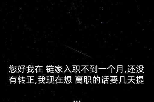 您好我在 鏈家入職不到一個(gè)月,還沒有轉(zhuǎn)正,我現(xiàn)在想 離職的話要幾天提...