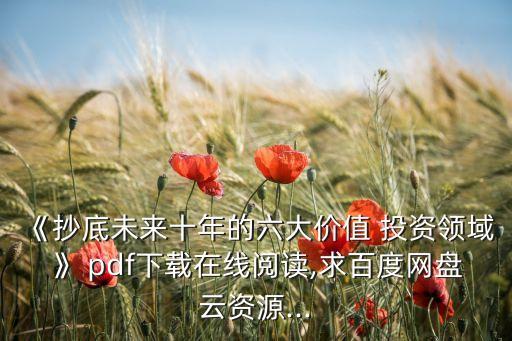 《抄底未來十年的六大價(jià)值 投資領(lǐng)域》 pdf下載在線閱讀,求百度網(wǎng)盤云資源...