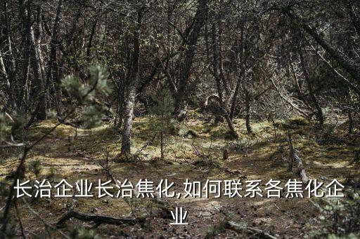 長治企業(yè)長治焦化,如何聯系各焦化企業(yè)