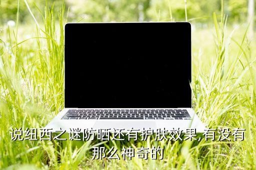 說(shuō)紐西之謎防曬還有護(hù)膚效果,有沒有那么神奇的
