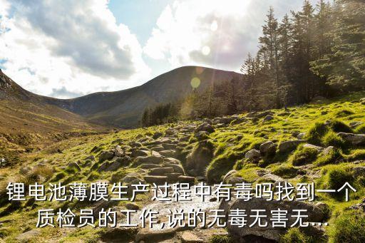 鋰電池薄膜生產(chǎn)過程中有毒嗎找到一個質檢員的工作,說的無毒無害無...
