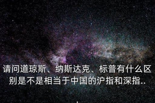 請(qǐng)問(wèn)道瓊斯、納斯達(dá)克、標(biāo)普有什么區(qū)別是不是相當(dāng)于中國(guó)的滬指和深指...