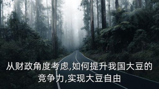 從財政角度考慮,如何提升我國大豆的競爭力,實(shí)現(xiàn)大豆自由