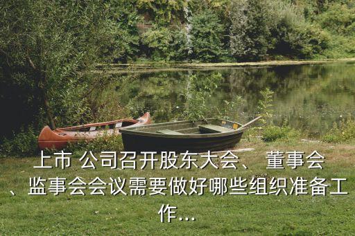  上市 公司召開股東大會、 董事會、監(jiān)事會會議需要做好哪些組織準(zhǔn)備工作...