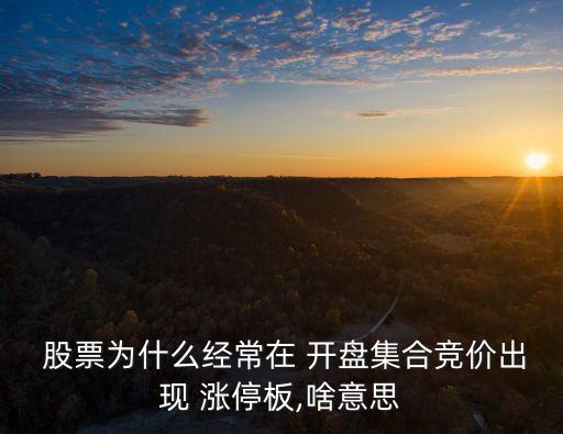  股票為什么經(jīng)常在 開盤集合競(jìng)價(jià)出現(xiàn) 漲停板,啥意思