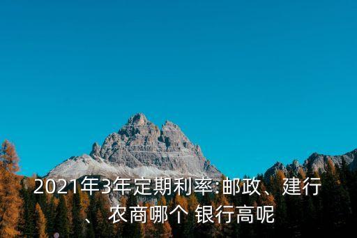 2021年3年定期利率:郵政、建行、 農(nóng)商哪個 銀行高呢