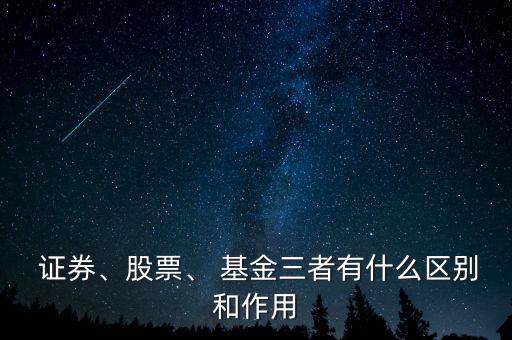  證券、股票、 基金三者有什么區(qū)別和作用