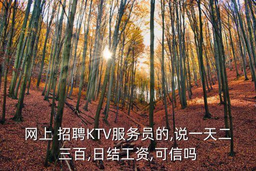 網(wǎng)上 招聘KTV服務員的,說一天二三百,日結(jié)工資,可信嗎